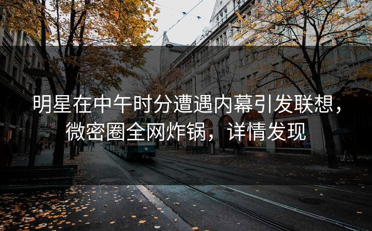 明星在中午时分遭遇内幕引发联想，微密圈全网炸锅，详情发现