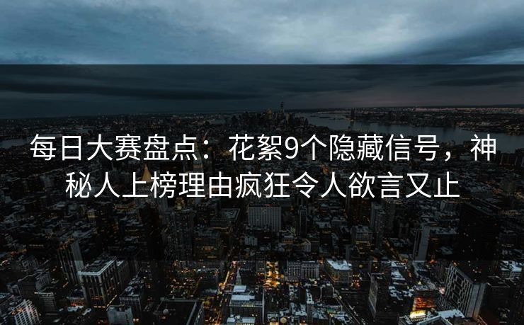每日大赛盘点：花絮9个隐藏信号，神秘人上榜理由疯狂令人欲言又止