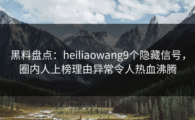 黑料盘点：heiliaowang9个隐藏信号，圈内人上榜理由异常令人热血沸腾