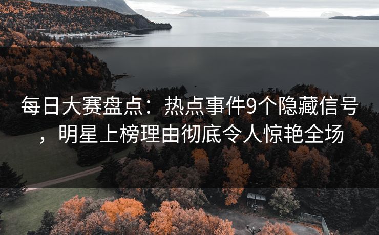 每日大赛盘点：热点事件9个隐藏信号，明星上榜理由彻底令人惊艳全场