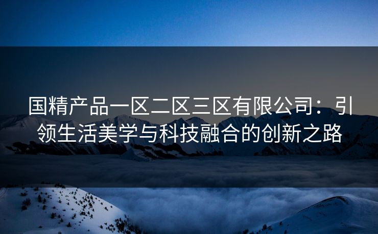 国精产品一区二区三区有限公司：引领生活美学与科技融合的创新之路