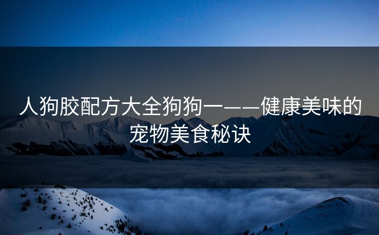 人狗胶配方大全狗狗一——健康美味的宠物美食秘诀