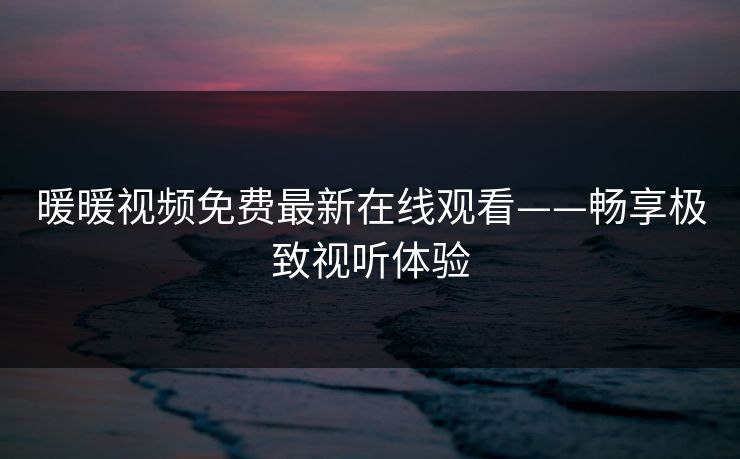 暖暖视频免费最新在线观看——畅享极致视听体验