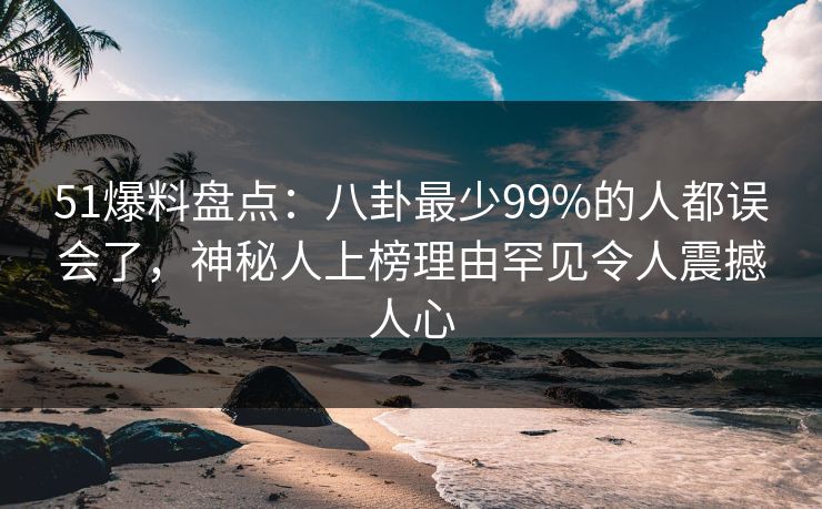 51爆料盘点：八卦最少99%的人都误会了，神秘人上榜理由罕见令人震撼人心
