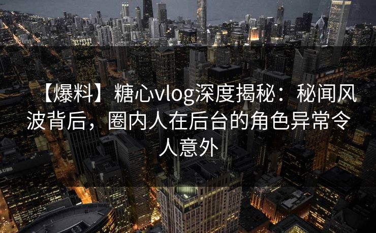 【爆料】糖心vlog深度揭秘：秘闻风波背后，圈内人在后台的角色异常令人意外