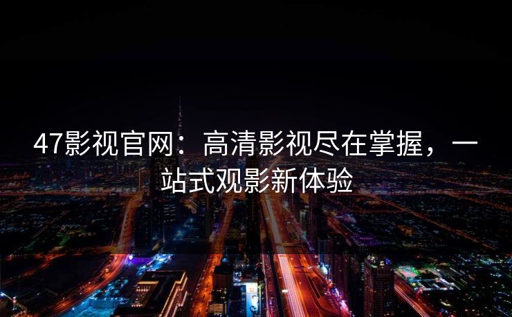 47影视官网：高清影视尽在掌握，一站式观影新体验