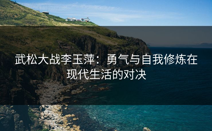 武松大战李玉萍：勇气与自我修炼在现代生活的对决