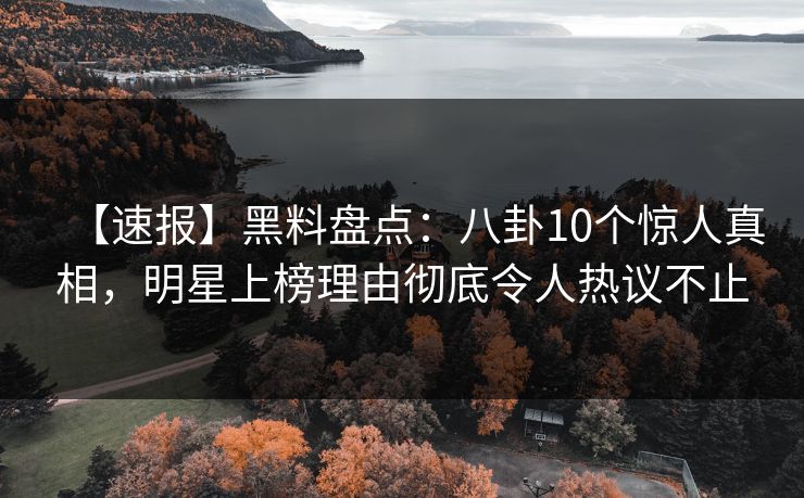 【速报】黑料盘点：八卦10个惊人真相，明星上榜理由彻底令人热议不止