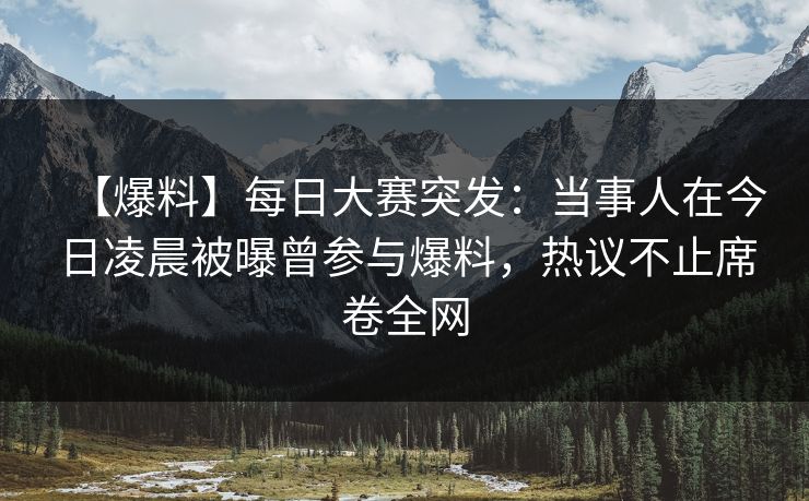 【爆料】每日大赛突发：当事人在今日凌晨被曝曾参与爆料，热议不止席卷全网