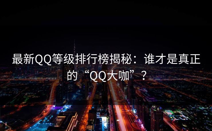 最新QQ等级排行榜揭秘：谁才是真正的“QQ大咖”？