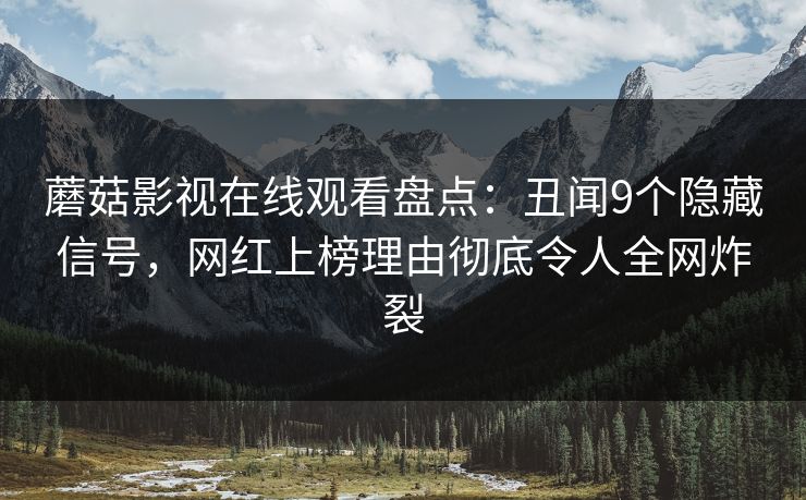 蘑菇影视在线观看盘点：丑闻9个隐藏信号，网红上榜理由彻底令人全网炸裂