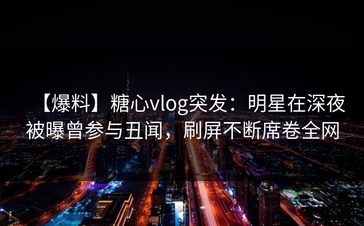 【爆料】糖心vlog突发：明星在深夜被曝曾参与丑闻，刷屏不断席卷全网