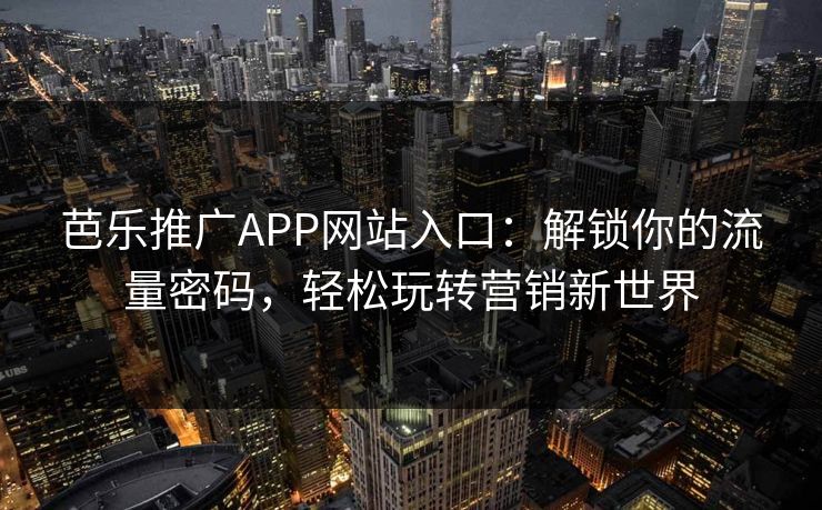 芭乐推广APP网站入口：解锁你的流量密码，轻松玩转营销新世界