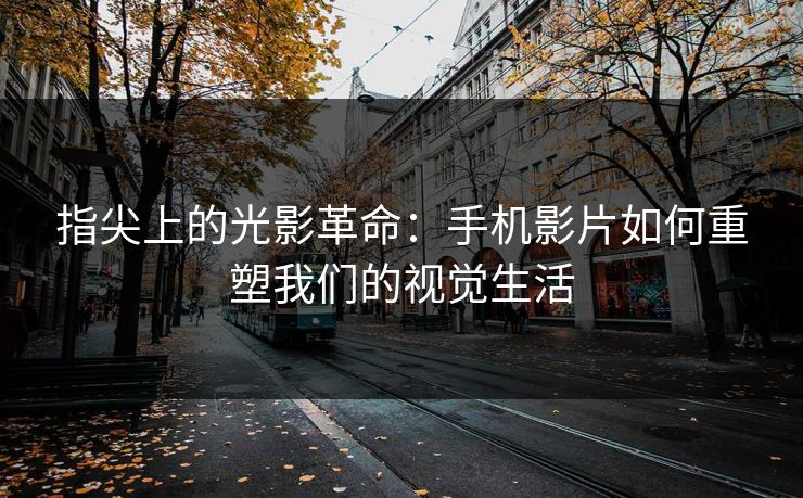 指尖上的光影革命：手机影片如何重塑我们的视觉生活