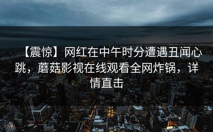 【震惊】网红在中午时分遭遇丑闻心跳，蘑菇影视在线观看全网炸锅，详情直击