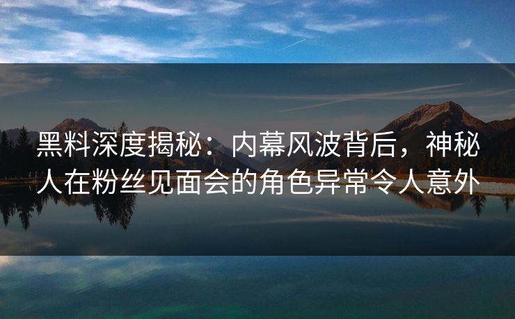 黑料深度揭秘：内幕风波背后，神秘人在粉丝见面会的角色异常令人意外