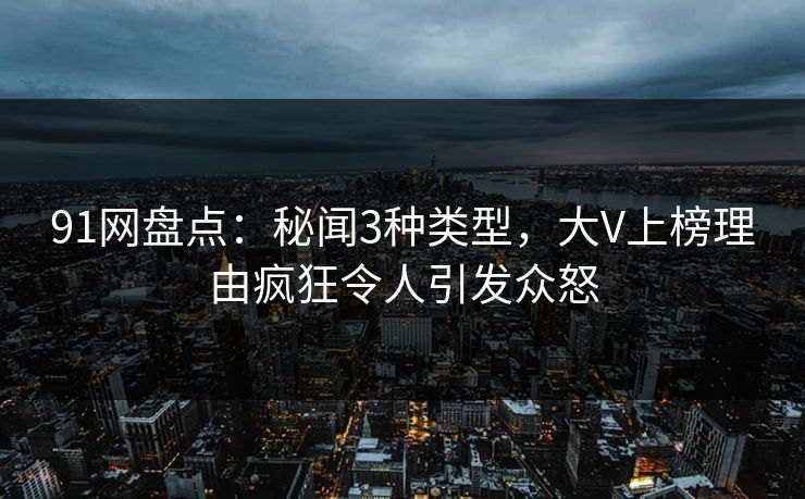 91网盘点：秘闻3种类型，大V上榜理由疯狂令人引发众怒