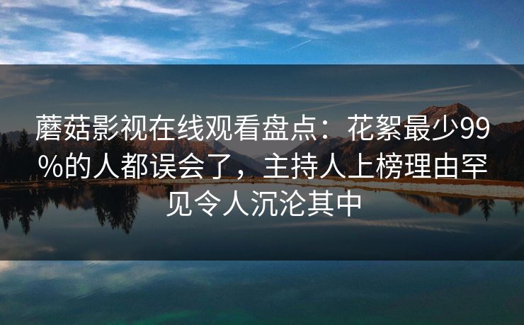 蘑菇影视在线观看盘点：花絮最少99%的人都误会了，主持人上榜理由罕见令人沉沦其中