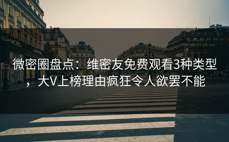 微密圈盘点：维密友免费观看3种类型，大V上榜理由疯狂令人欲罢不能