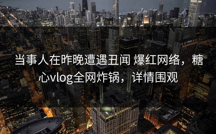 当事人在昨晚遭遇丑闻 爆红网络，糖心vlog全网炸锅，详情围观