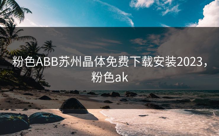 粉色ABB苏州晶体免费下载安装2023，粉色ak