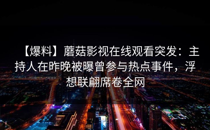【爆料】蘑菇影视在线观看突发：主持人在昨晚被曝曾参与热点事件，浮想联翩席卷全网