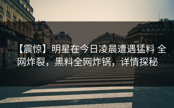 【震惊】明星在今日凌晨遭遇猛料 全网炸裂，黑料全网炸锅，详情探秘