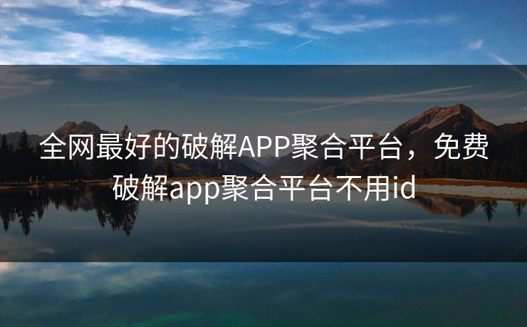 全网最好的破解APP聚合平台，免费破解app聚合平台不用id