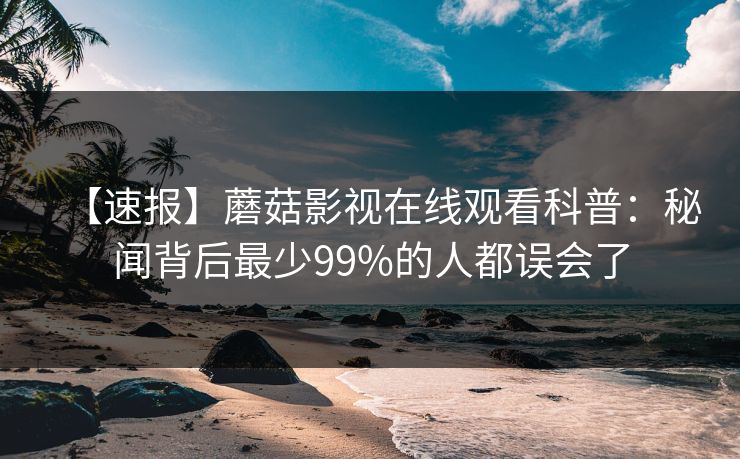 【速报】蘑菇影视在线观看科普：秘闻背后最少99%的人都误会了