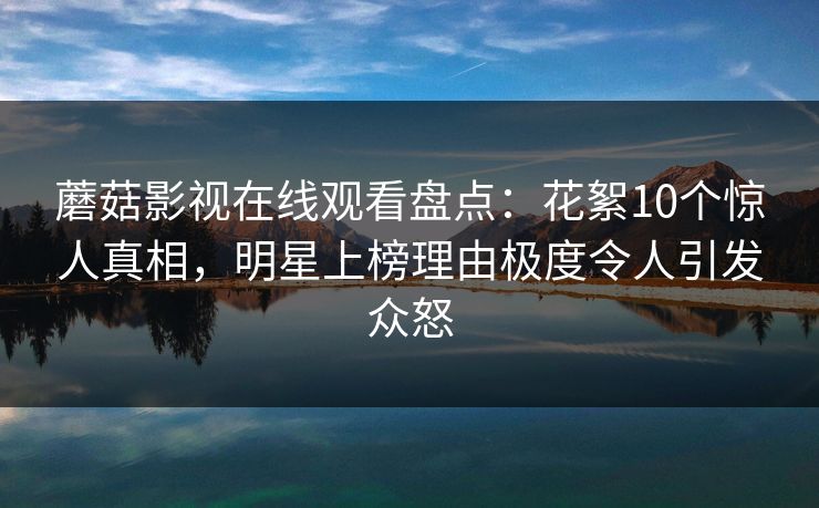 蘑菇影视在线观看盘点：花絮10个惊人真相，明星上榜理由极度令人引发众怒