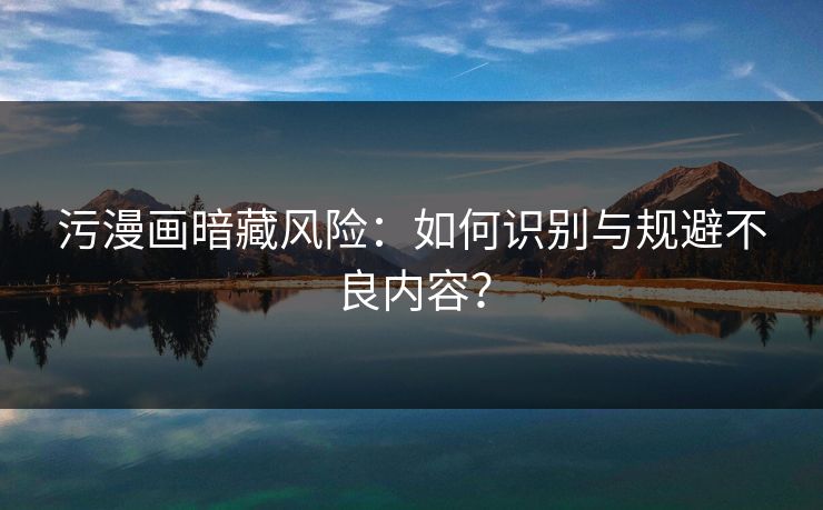 污漫画暗藏风险：如何识别与规避不良内容？