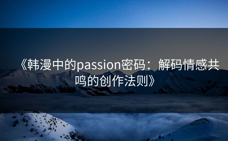 《韩漫中的passion密码：解码情感共鸣的创作法则》
