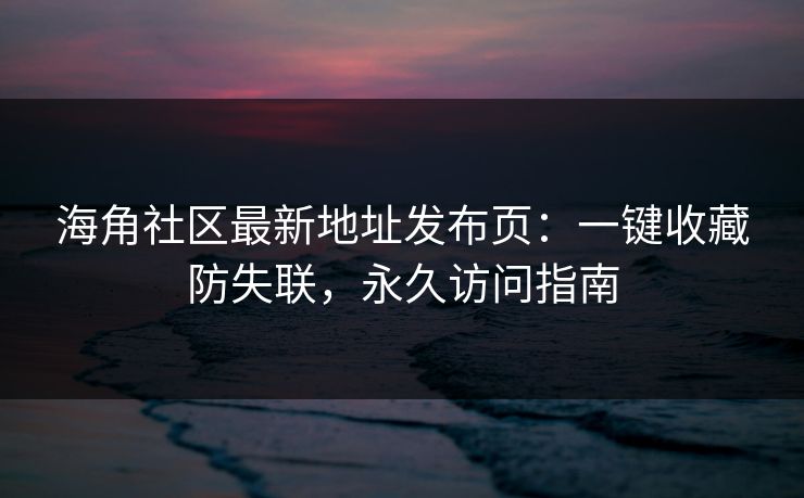 海角社区最新地址发布页：一键收藏防失联，永久访问指南