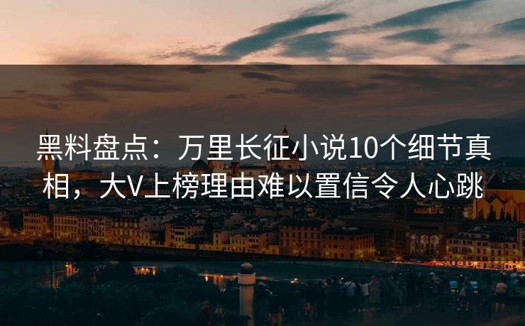 黑料盘点：万里长征小说10个细节真相，大V上榜理由难以置信令人心跳