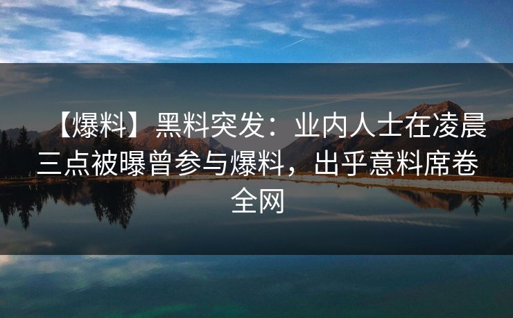 【爆料】黑料突发：业内人士在凌晨三点被曝曾参与爆料，出乎意料席卷全网