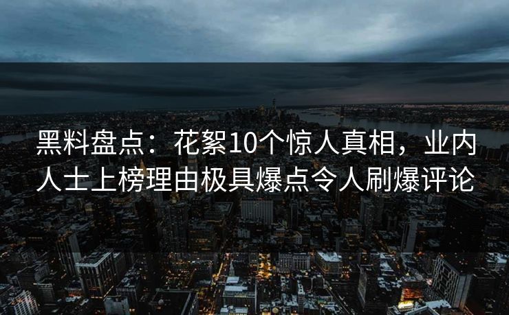 黑料盘点：花絮10个惊人真相，业内人士上榜理由极具爆点令人刷爆评论