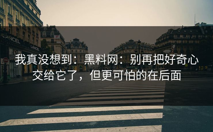 我真没想到：黑料网：别再把好奇心交给它了，但更可怕的在后面