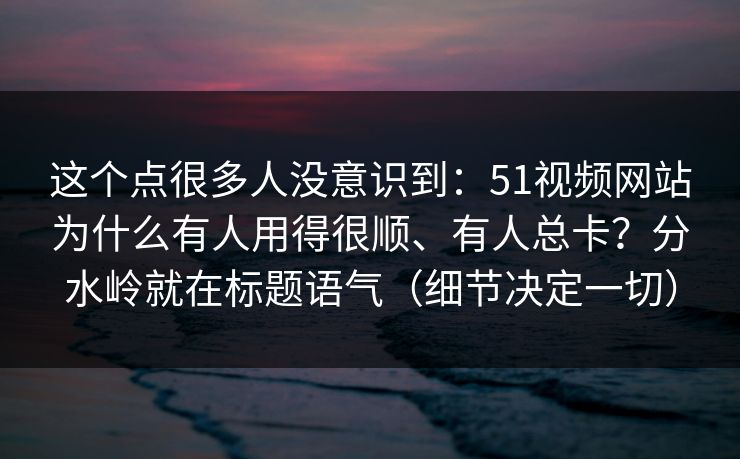这个点很多人没意识到：51视频网站为什么有人用得很顺、有人总卡？分水岭就在标题语气（细节决定一切）