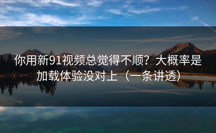 你用新91视频总觉得不顺？大概率是加载体验没对上（一条讲透）