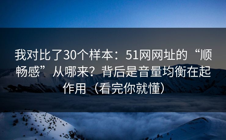 我对比了30个样本：51网网址的“顺畅感”从哪来？背后是音量均衡在起作用（看完你就懂）