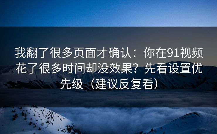 我翻了很多页面才确认：你在91视频花了很多时间却没效果？先看设置优先级（建议反复看）
