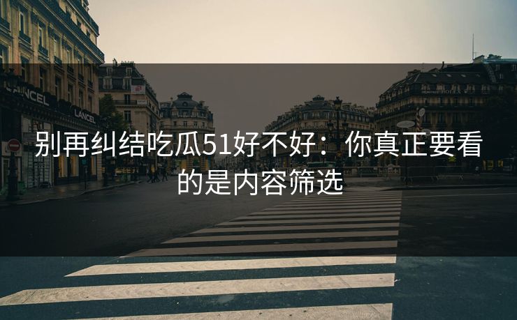 别再纠结吃瓜51好不好：你真正要看的是内容筛选