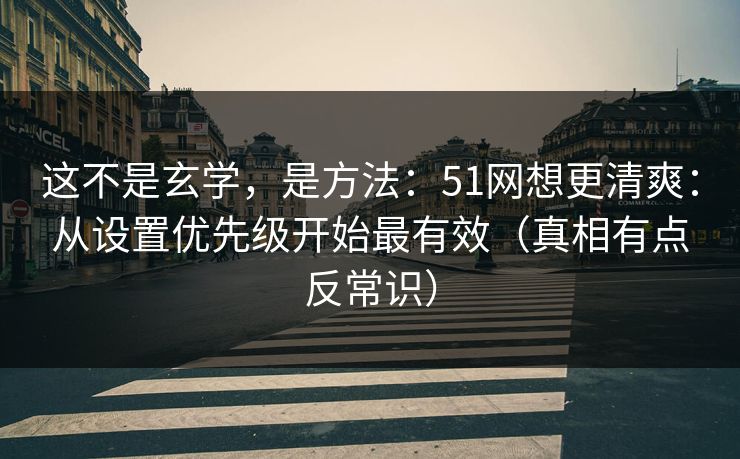 这不是玄学,是方法:51网想更清爽:从设置优先级开始最有效(真相有点反常识) 这不是玄学,是方法:51网想更清爽:从设置优先级开始最有效(真相有点反常识)