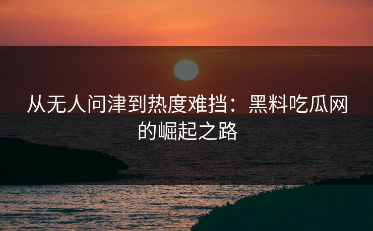 从无人问津到热度难挡:黑料吃瓜网的崛起之路