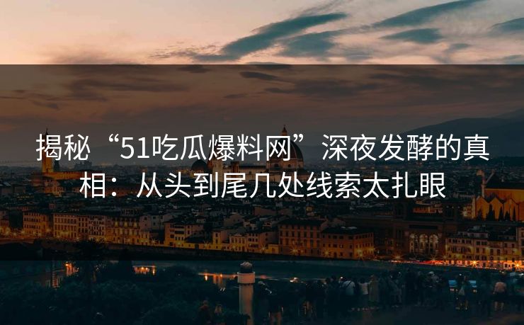 揭秘“51吃瓜爆料网”深夜发酵的真相:从头到尾几处线索太扎眼 揭秘“51吃瓜爆料网”深夜发酵的真相:从头到尾几处线索太扎眼